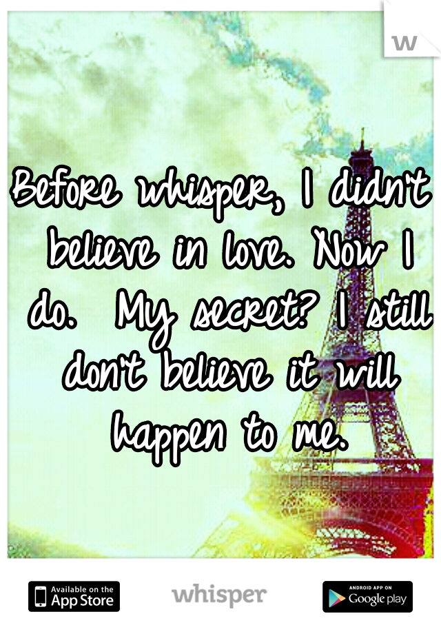 Before whisper, I didn't believe in love. Now I do.
 My secret? I still don't believe it will happen to me.