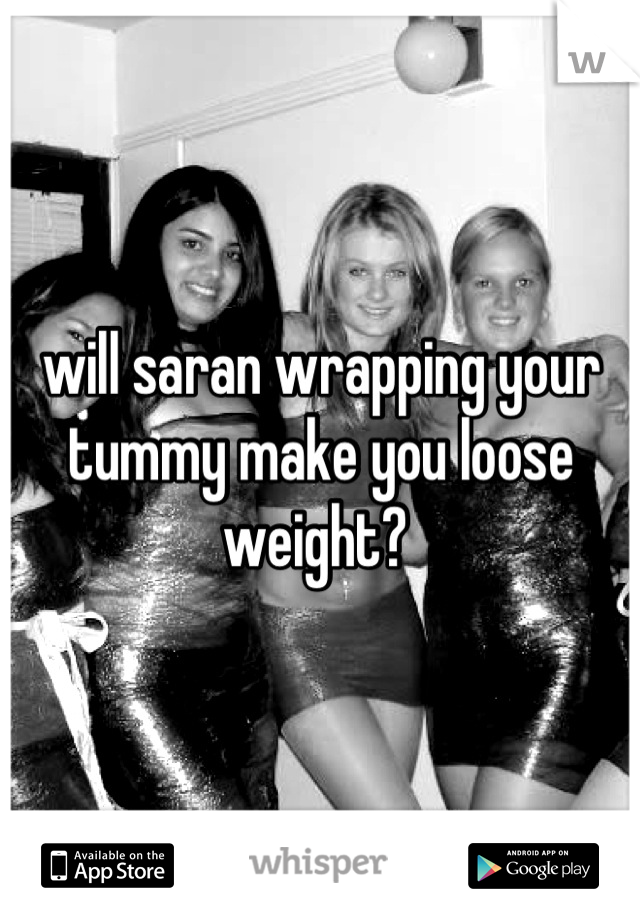 will saran wrapping your tummy make you loose weight? 