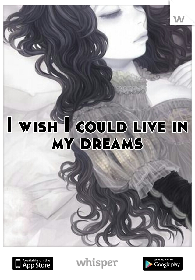 I wish I could live in my dreams 