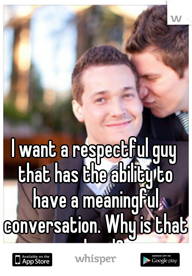 I want a respectful guy that has the ability to have a meaningful conversation. Why is that so hard? 