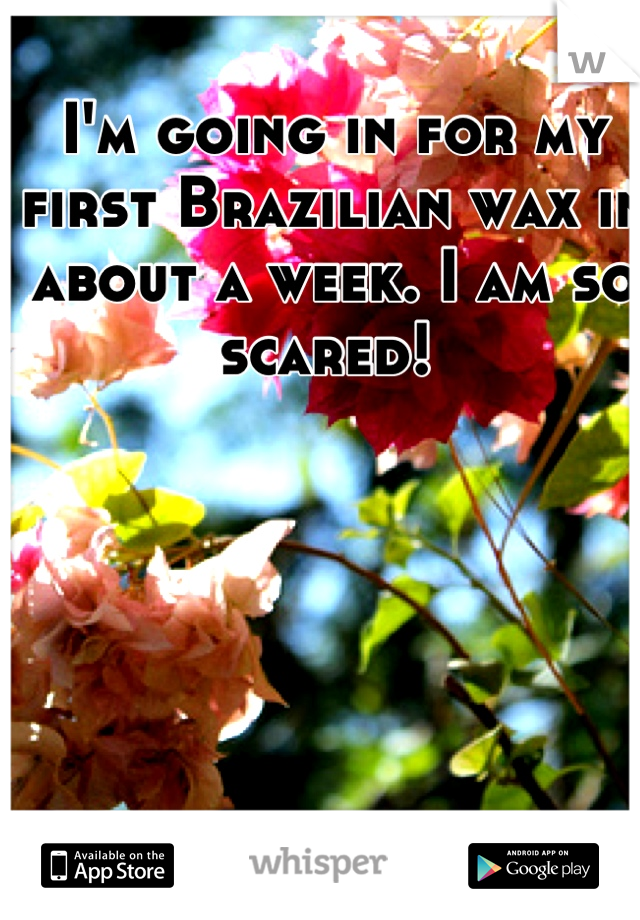 I'm going in for my first Brazilian wax in about a week. I am so scared! 