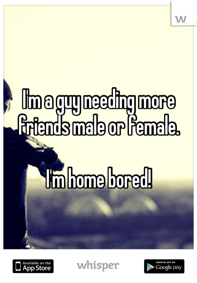 I'm a guy needing more friends male or female.

I'm home bored!