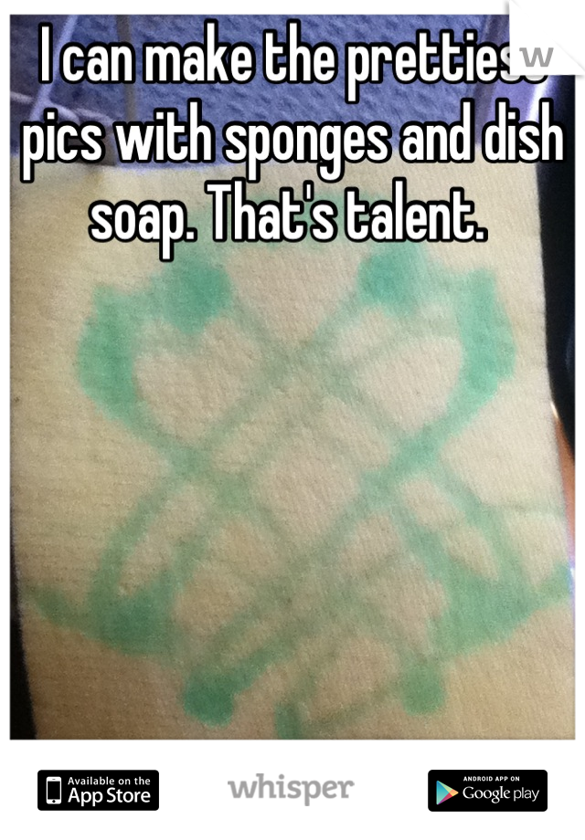 I can make the prettiest pics with sponges and dish soap. That's talent. 
