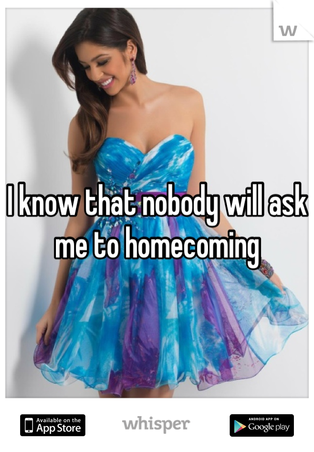 I know that nobody will ask me to homecoming