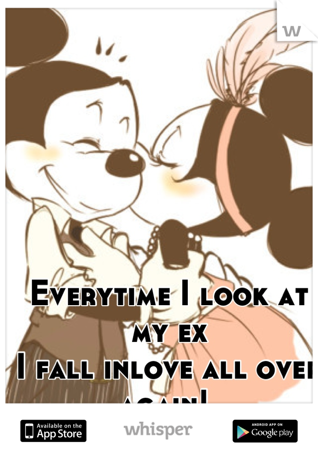 Everytime I look at my ex
I fall inlove all over again! 