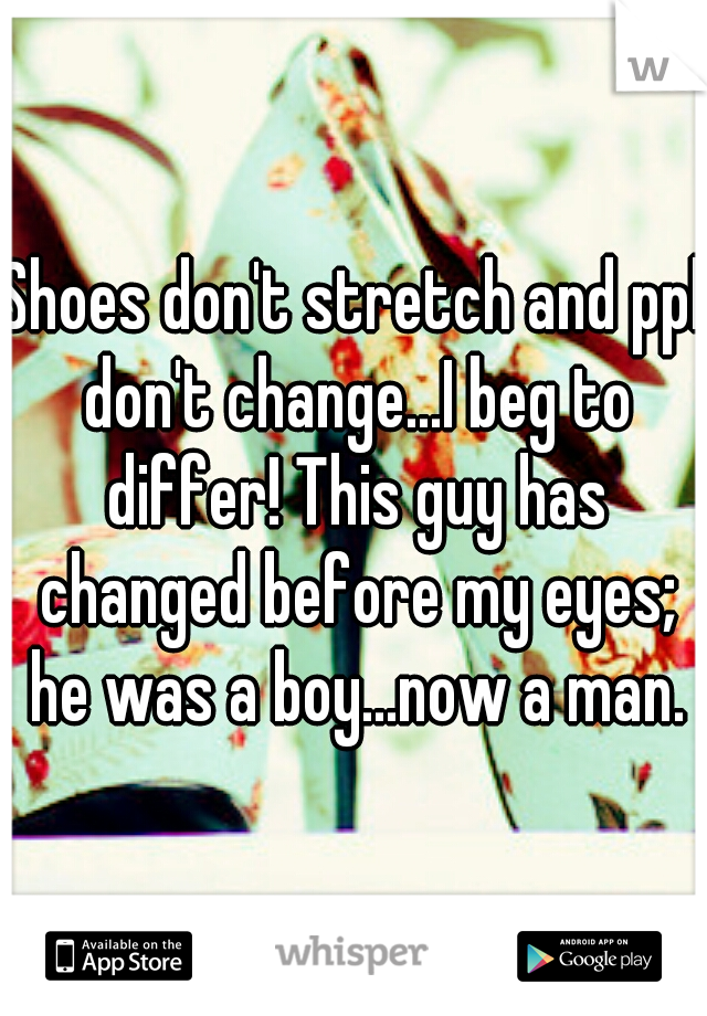 Shoes don't stretch and ppl don't change...I beg to differ! This guy has changed before my eyes; he was a boy...now a man.