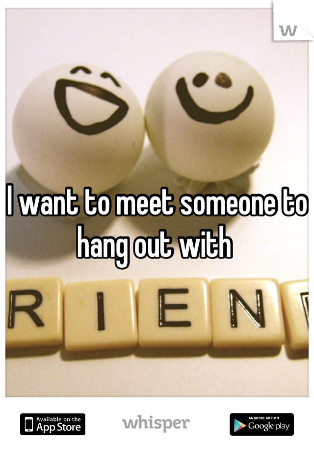 I want to meet someone to hang out with 