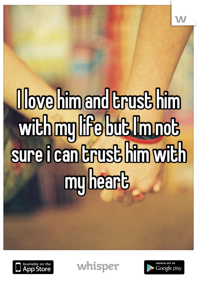 I love him and trust him with my life but I'm not sure i can trust him with my heart 