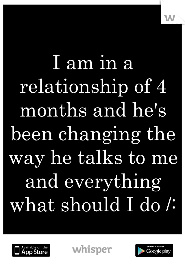 I am in a relationship of 4 months and he's been changing the way he talks to me and everything what should I do /: