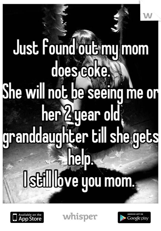 Just found out my mom does coke. 
She will not be seeing me or her 2 year old granddaughter till she gets help. 
I still love you mom. 