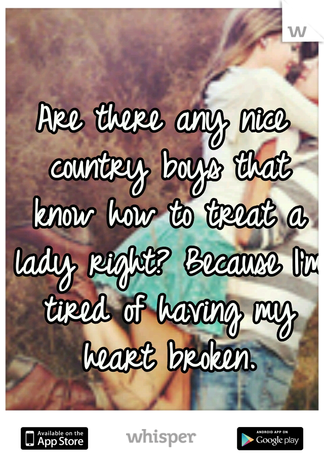 Are there any nice country boys that know how to treat a lady right? Because I'm tired of having my heart broken.