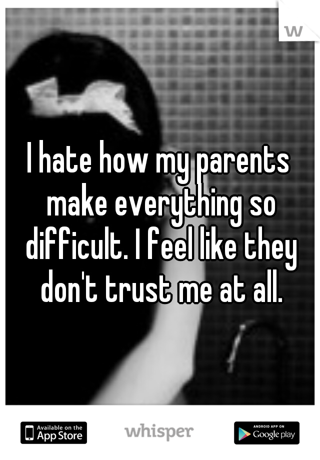 I hate how my parents make everything so difficult. I feel like they don't trust me at all.