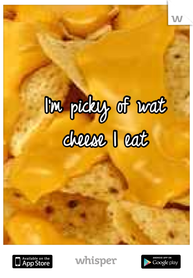 I'm picky of wat 
cheese I eat 
     