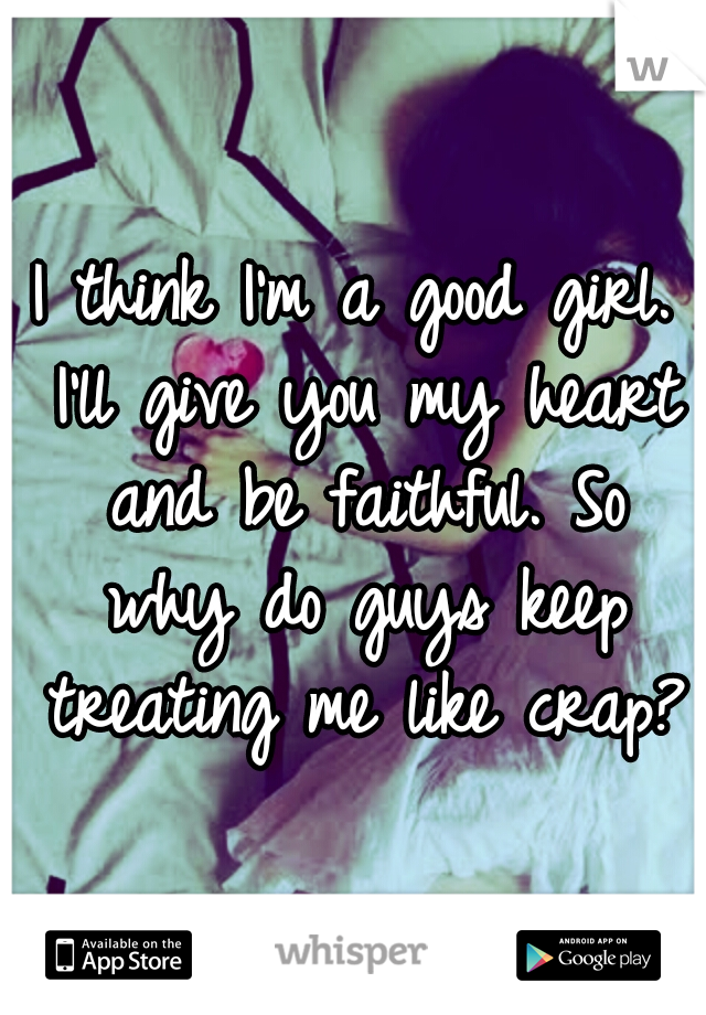 I think I'm a good girl. I'll give you my heart and be faithful. So why do guys keep treating me like crap? 