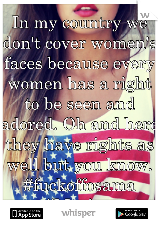 In my country we don't cover women's faces because every women has a right to be seen and adored. Oh and here they have rights as well but you know. #fuckoffosama #Murica 