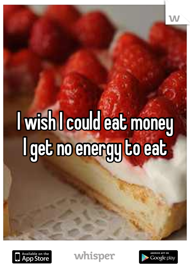 I wish I could eat money
I get no energy to eat