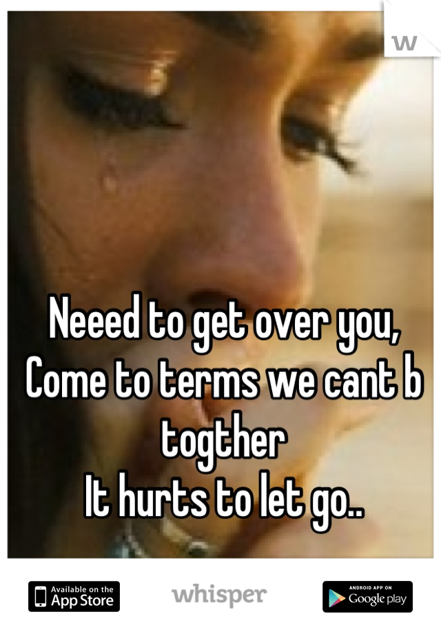 Neeed to get over you, 
Come to terms we cant b togther
It hurts to let go..