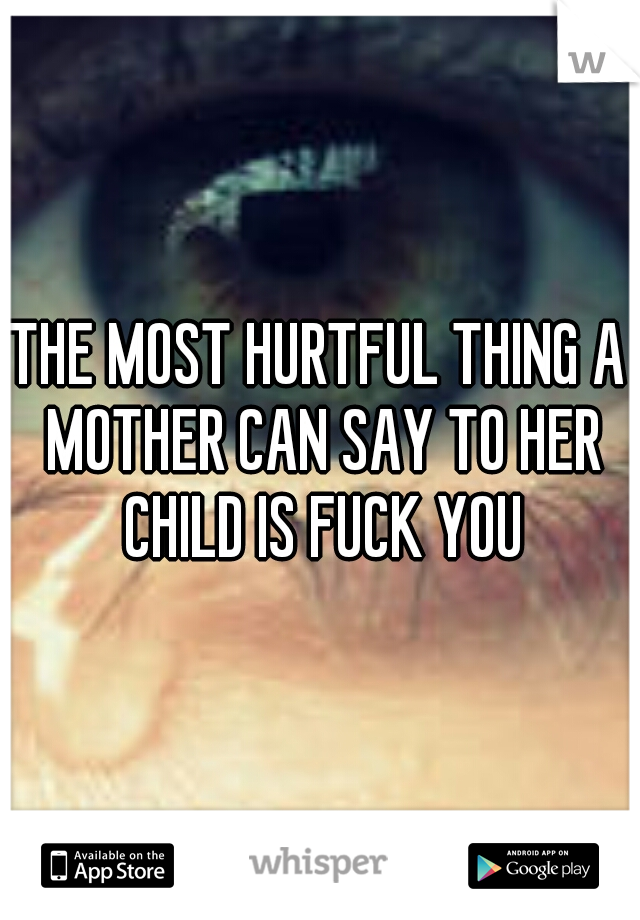 THE MOST HURTFUL THING A MOTHER CAN SAY TO HER CHILD IS FUCK YOU