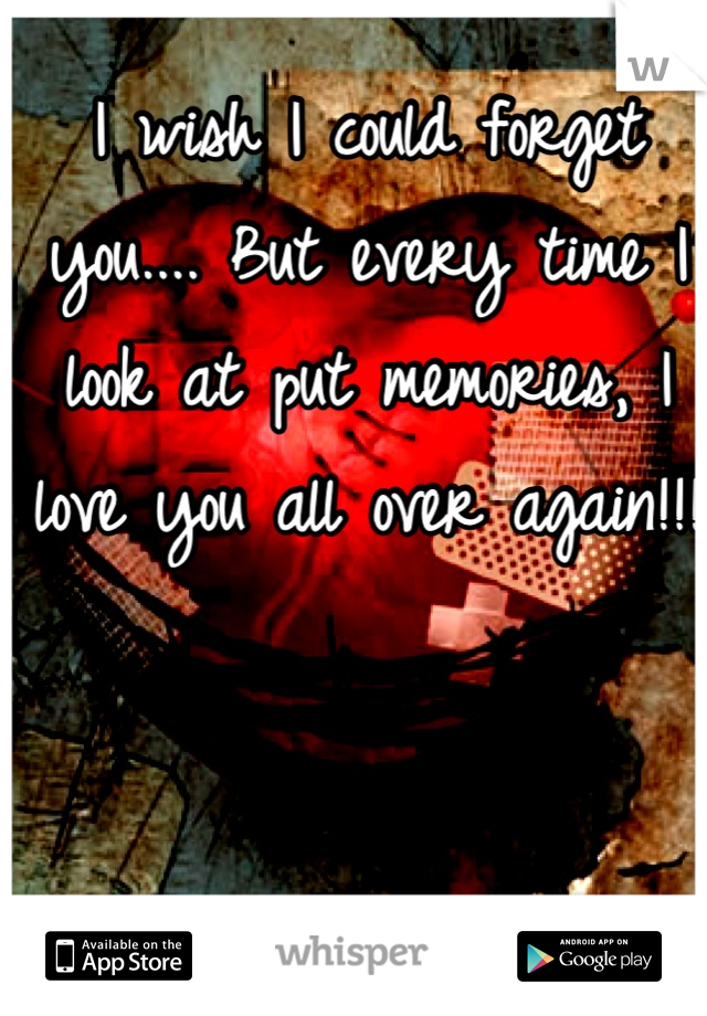 I wish I could forget you.... But every time I look at put memories, I love you all over again!!!