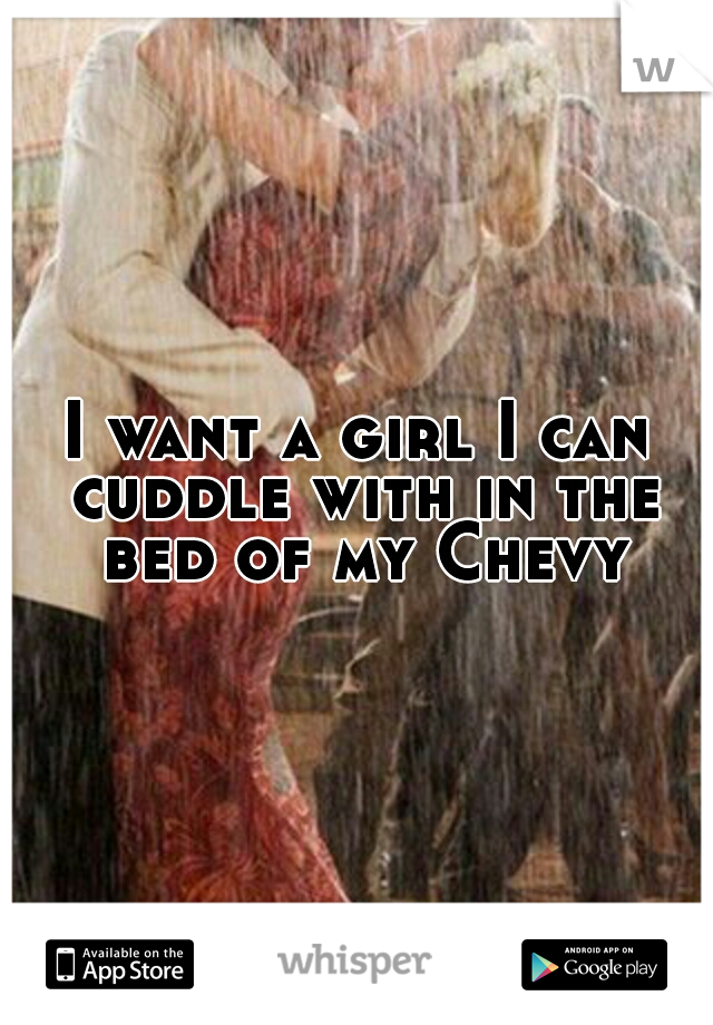 I want a girl I can cuddle with in the bed of my Chevy