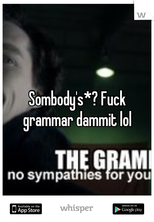 Sombody's*? Fuck grammar dammit lol