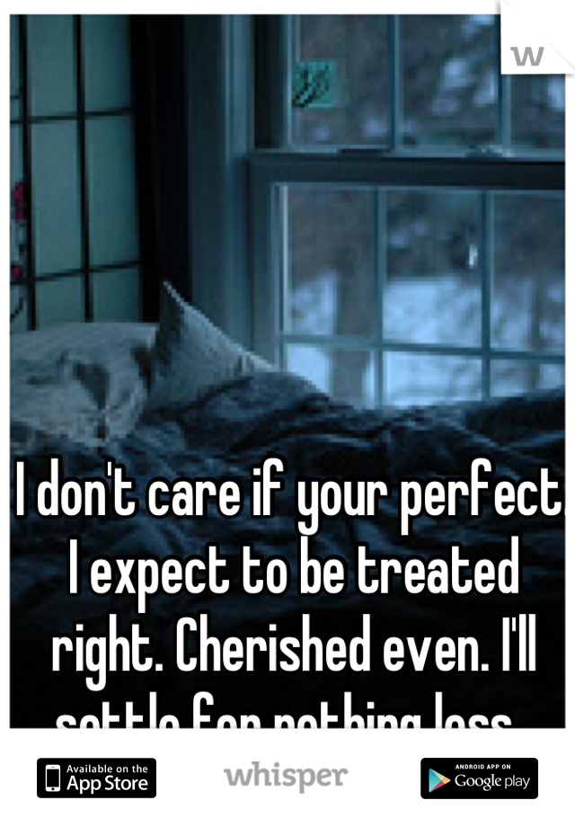 I don't care if your perfect. I expect to be treated right. Cherished even. I'll settle for nothing less. 