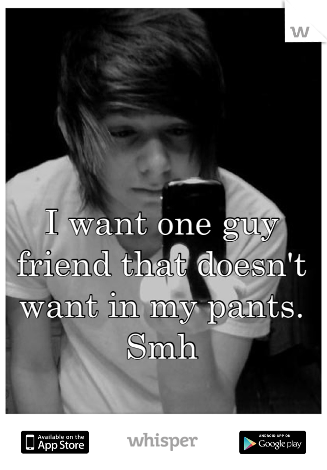 I want one guy friend that doesn't want in my pants. Smh