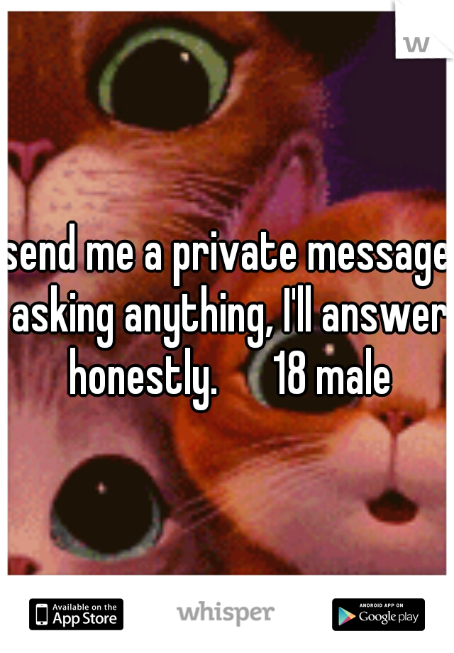 send me a private message asking anything, I'll answer honestly. 

18 male