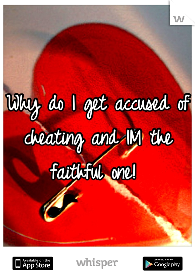 Why do I get accused of cheating and IM the faithful one! 