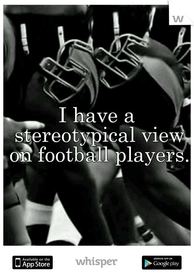 I have a stereotypical view on football players.