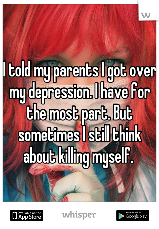 I told my parents I got over my depression. I have for the most part. But sometimes I still think about killing myself. 