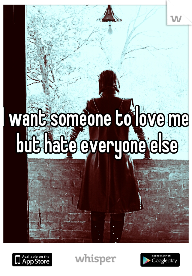 I want someone to love me but hate everyone else