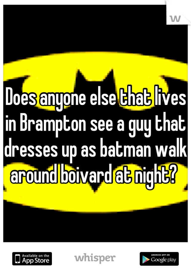 Does anyone else that lives in Brampton see a guy that dresses up as batman walk around boivard at night? 