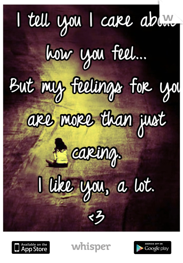 I tell you I care about how you feel... 
But my feelings for you are more than just caring.
I like you, a lot.
<3