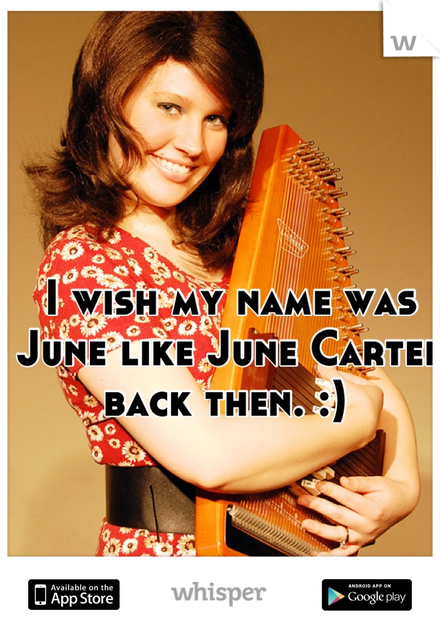 I wish my name was June like June Carter back then. :) 