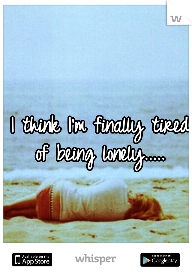 I think I'm finally tired of being lonely..... 