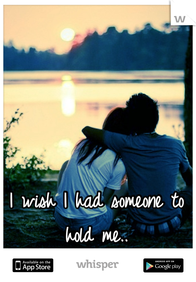 I wish I had someone to hold me..
