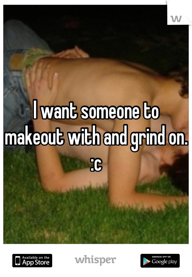 I want someone to makeout with and grind on. :c