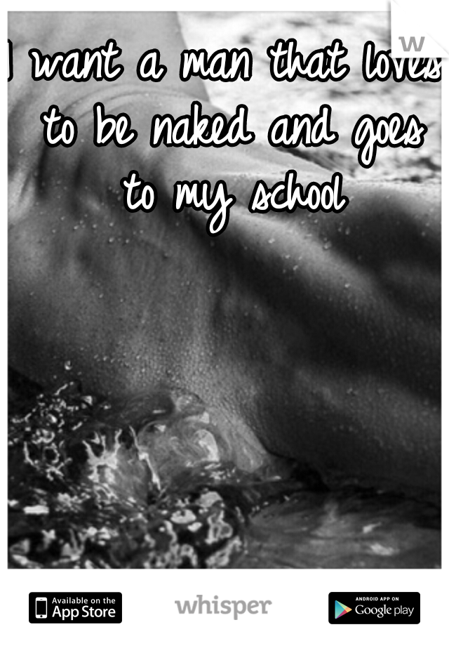 I want a man that loves to be naked and goes to my school