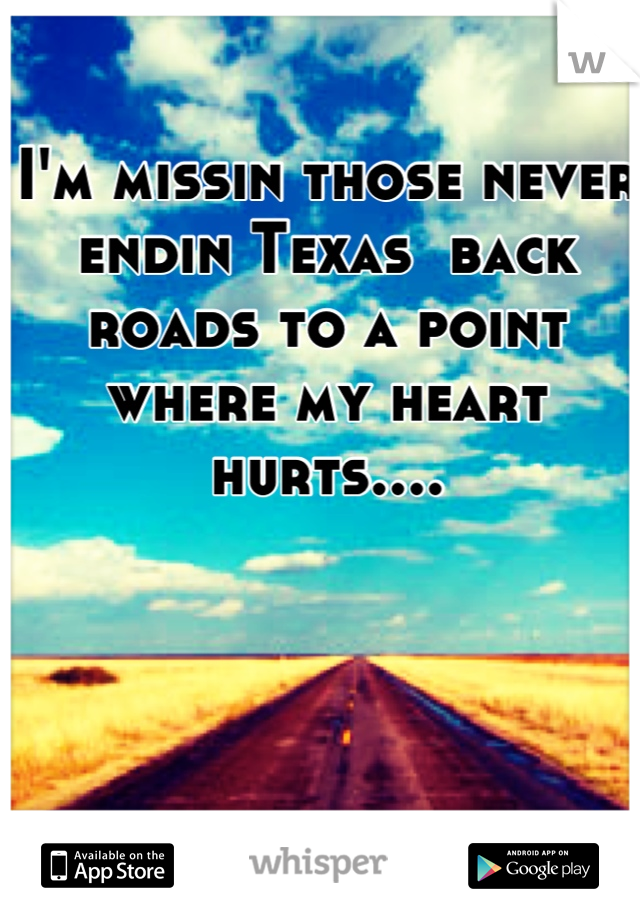 I'm missin those never endin Texas  back roads to a point where my heart hurts....