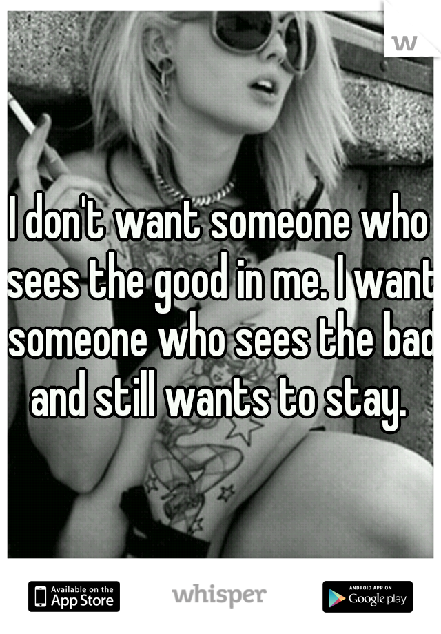 I don't want someone who sees the good in me. I want someone who sees the bad and still wants to stay. 