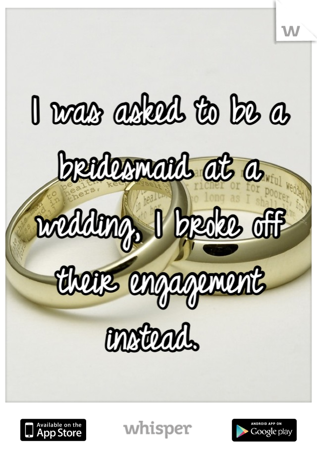 I was asked to be a bridesmaid at a wedding, I broke off their engagement instead. 