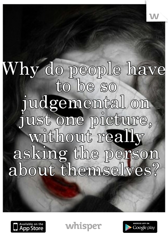 Why do people have to be so judgemental on just one picture, without really asking the person about themselves? 