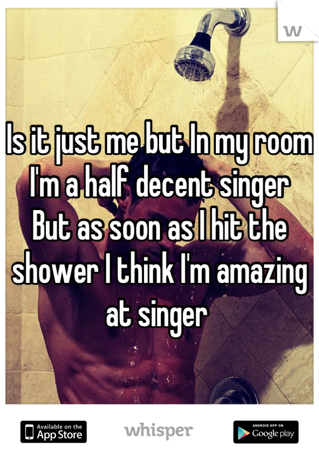 Is it just me but In my room I'm a half decent singer
But as soon as I hit the shower I think I'm amazing at singer 
