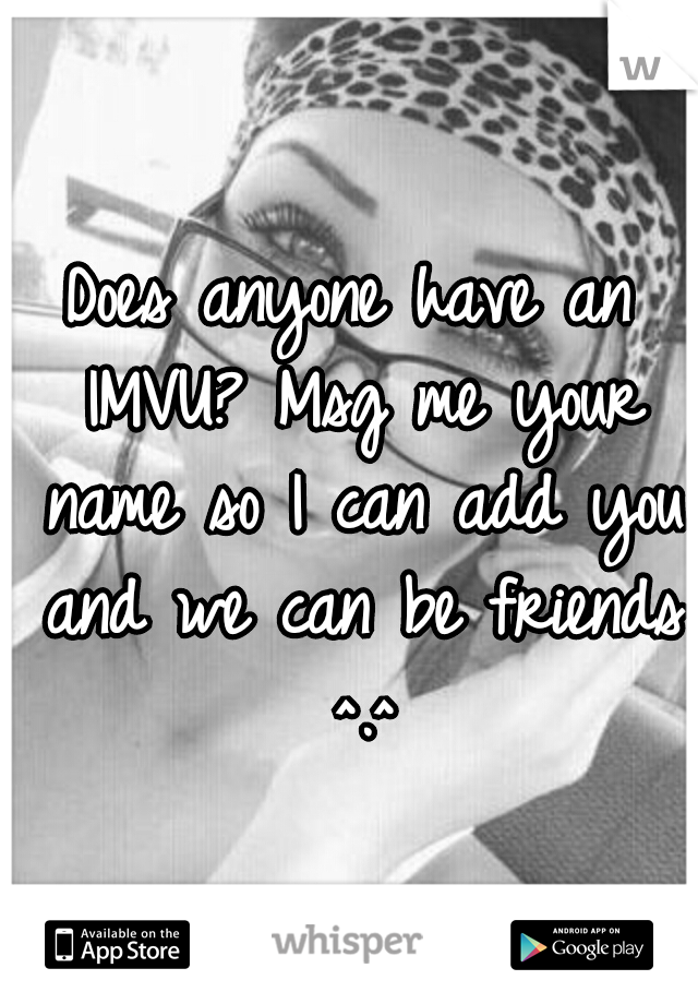 Does anyone have an IMVU? Msg me your name so I can add you and we can be friends ^.^