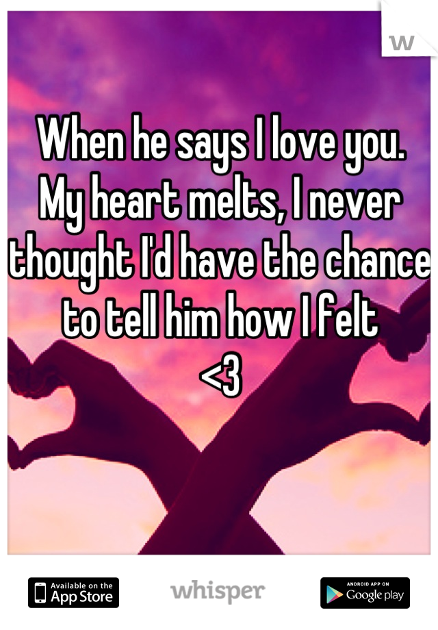 When he says I love you. 
My heart melts, I never thought I'd have the chance to tell him how I felt 
<3
