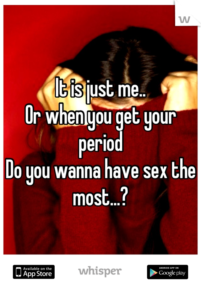 It is just me..
Or when you get your period
Do you wanna have sex the most...?