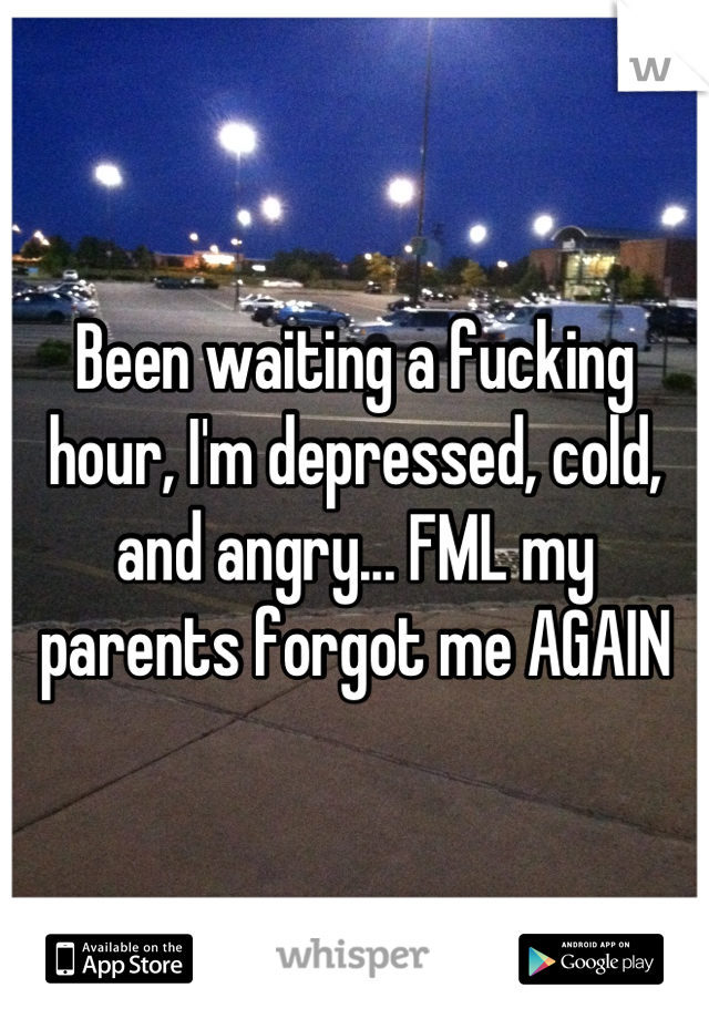 Been waiting a fucking hour, I'm depressed, cold, and angry... FML my parents forgot me AGAIN