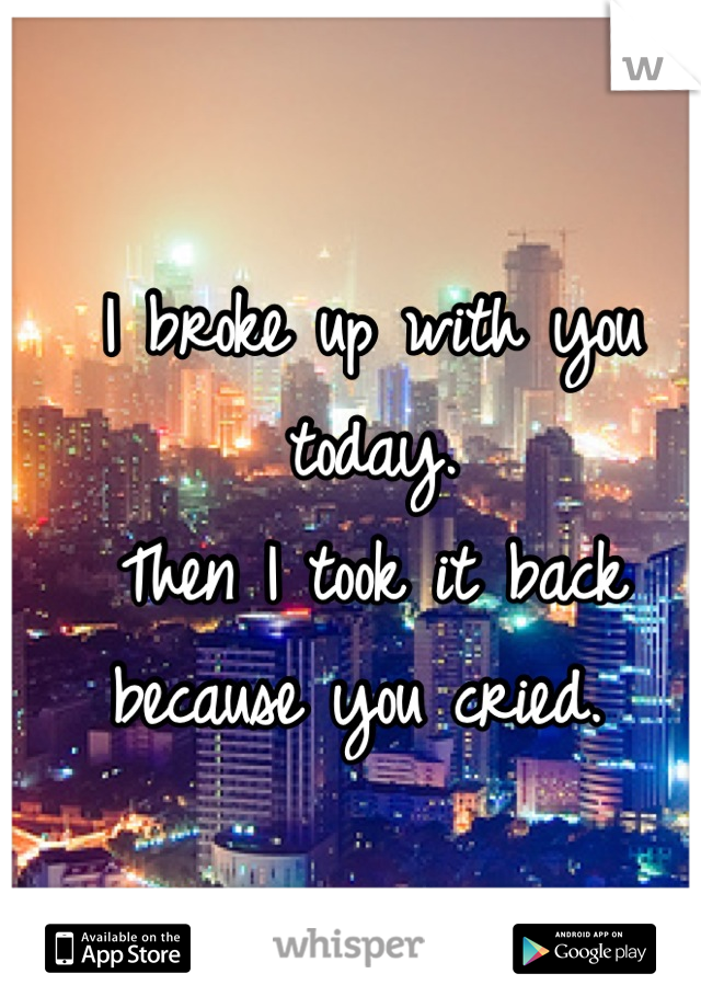 I broke up with you today. 
Then I took it back because you cried. 