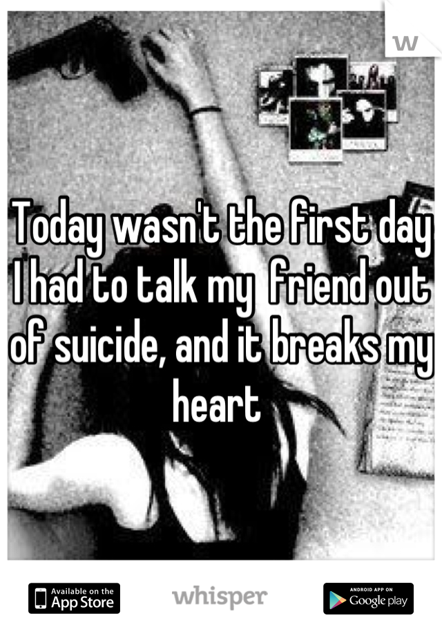 Today wasn't the first day I had to talk my  friend out of suicide, and it breaks my heart 